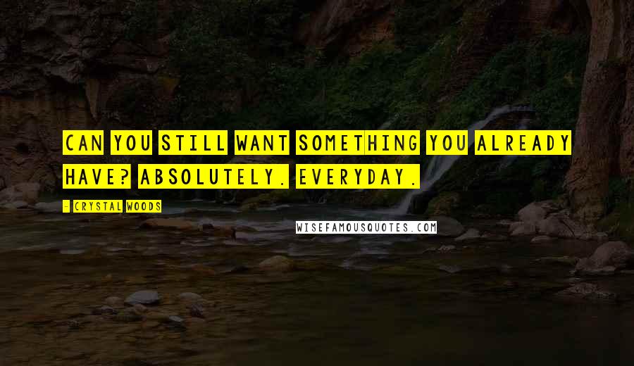 Crystal Woods Quotes: Can you still want something you already have? Absolutely. Everyday.