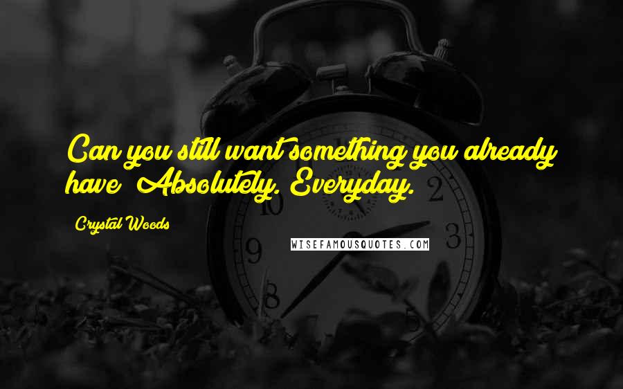Crystal Woods Quotes: Can you still want something you already have? Absolutely. Everyday.