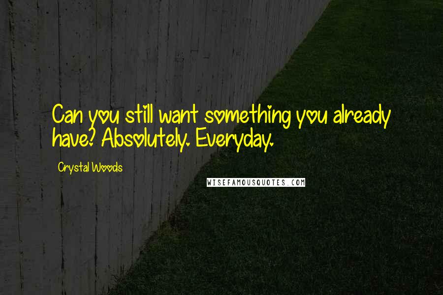 Crystal Woods Quotes: Can you still want something you already have? Absolutely. Everyday.