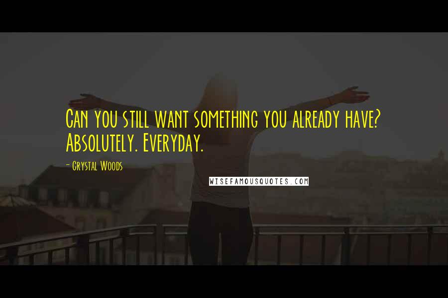 Crystal Woods Quotes: Can you still want something you already have? Absolutely. Everyday.