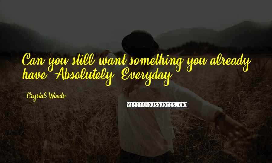 Crystal Woods Quotes: Can you still want something you already have? Absolutely. Everyday.