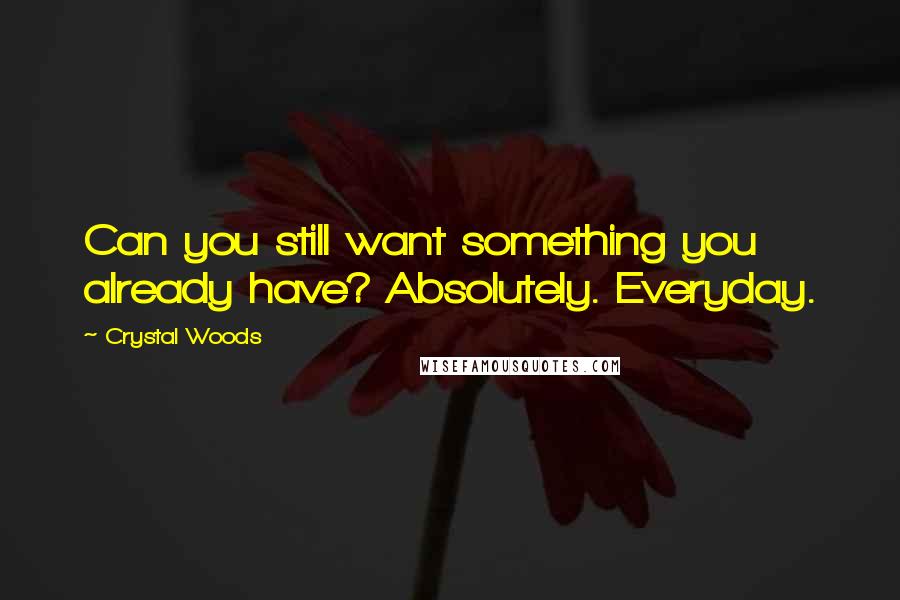 Crystal Woods Quotes: Can you still want something you already have? Absolutely. Everyday.