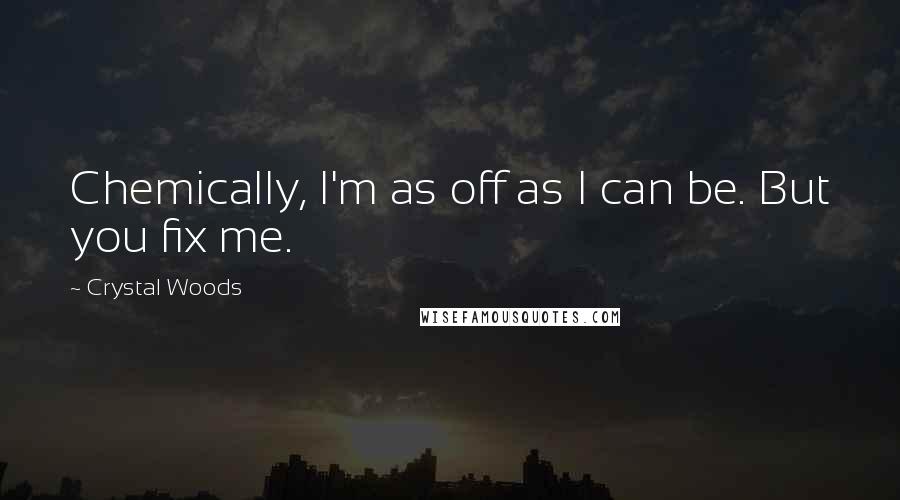 Crystal Woods Quotes: Chemically, I'm as off as I can be. But you fix me.