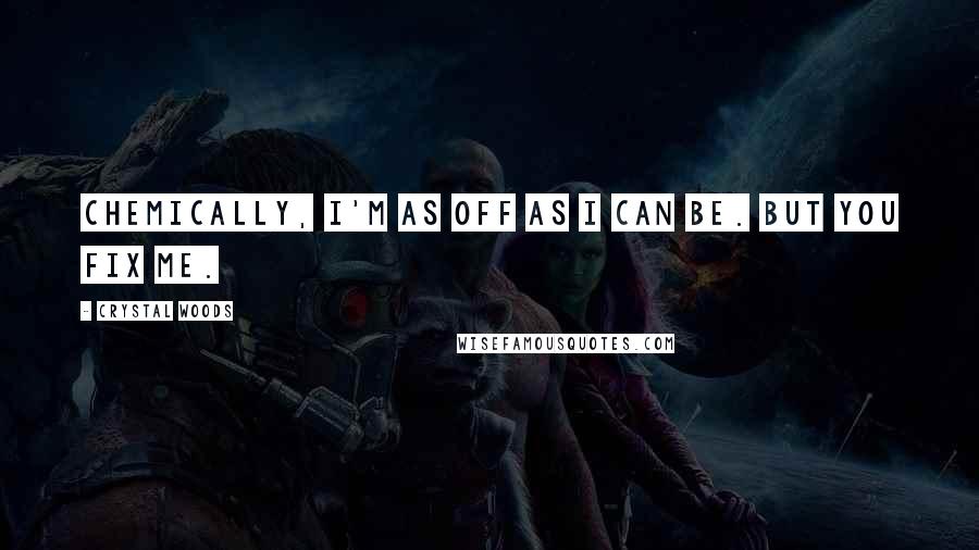 Crystal Woods Quotes: Chemically, I'm as off as I can be. But you fix me.