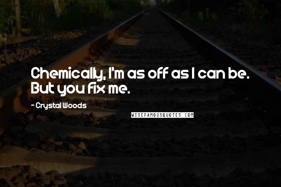 Crystal Woods Quotes: Chemically, I'm as off as I can be. But you fix me.