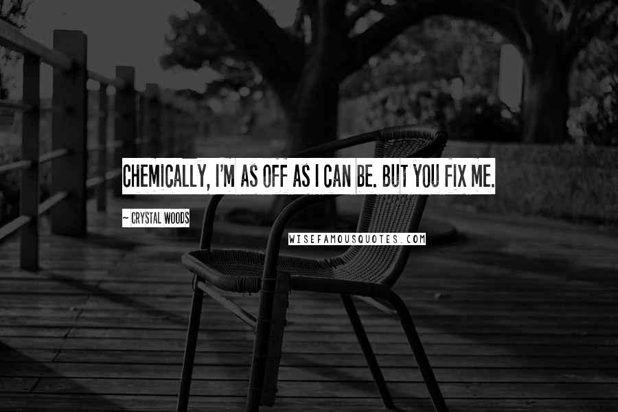 Crystal Woods Quotes: Chemically, I'm as off as I can be. But you fix me.
