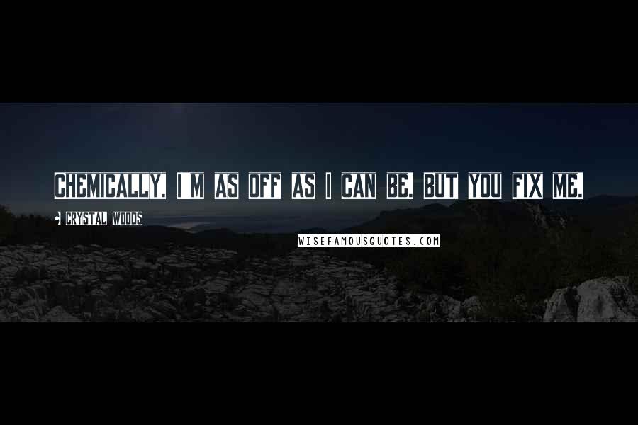 Crystal Woods Quotes: Chemically, I'm as off as I can be. But you fix me.