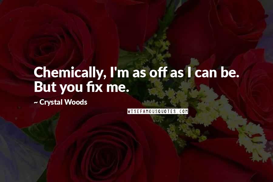 Crystal Woods Quotes: Chemically, I'm as off as I can be. But you fix me.