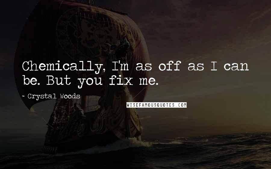 Crystal Woods Quotes: Chemically, I'm as off as I can be. But you fix me.