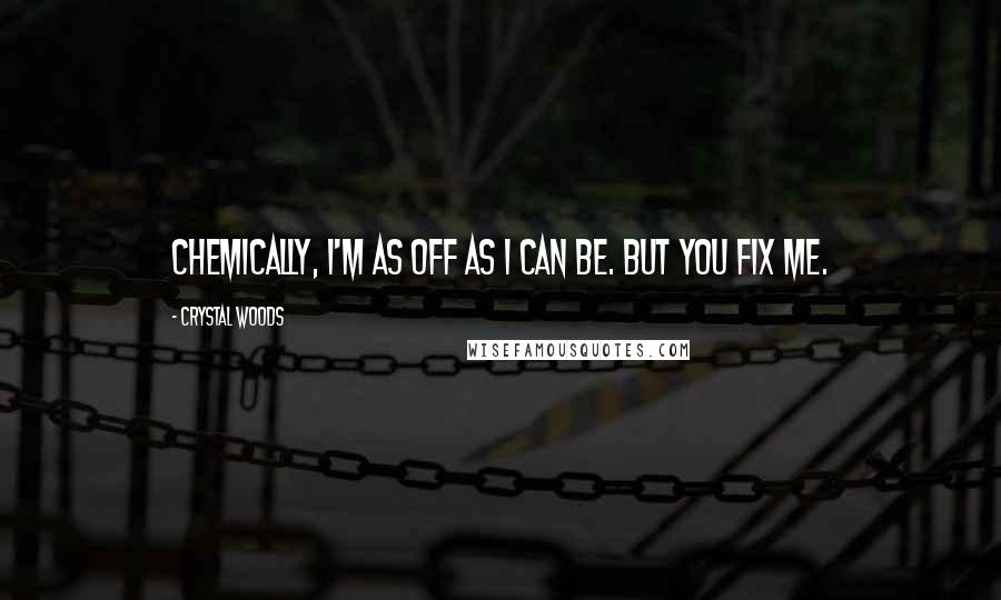 Crystal Woods Quotes: Chemically, I'm as off as I can be. But you fix me.