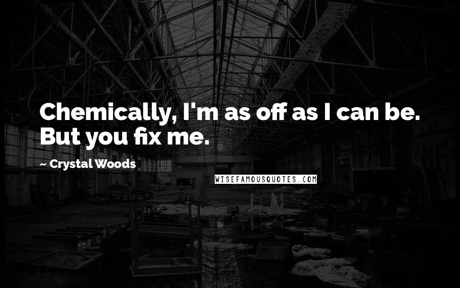 Crystal Woods Quotes: Chemically, I'm as off as I can be. But you fix me.