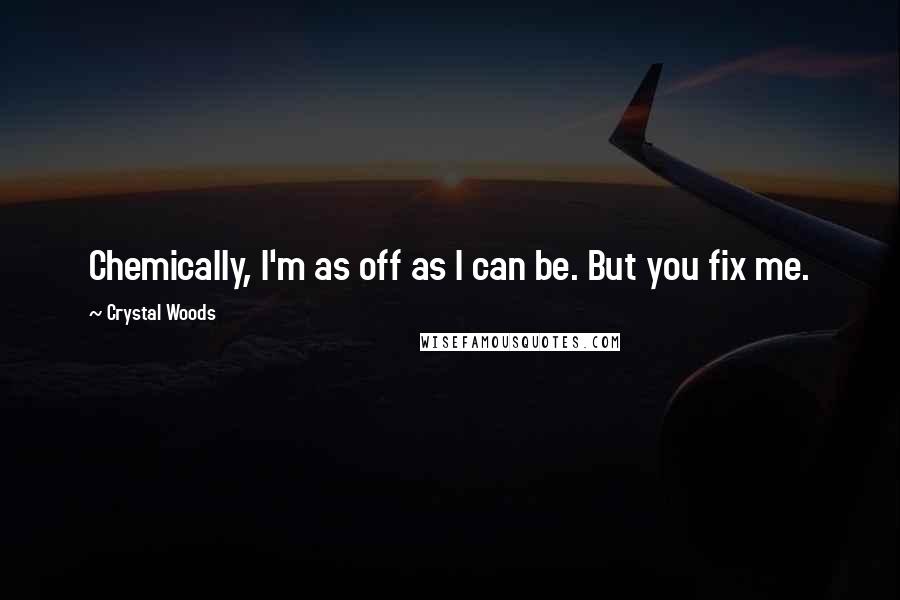 Crystal Woods Quotes: Chemically, I'm as off as I can be. But you fix me.