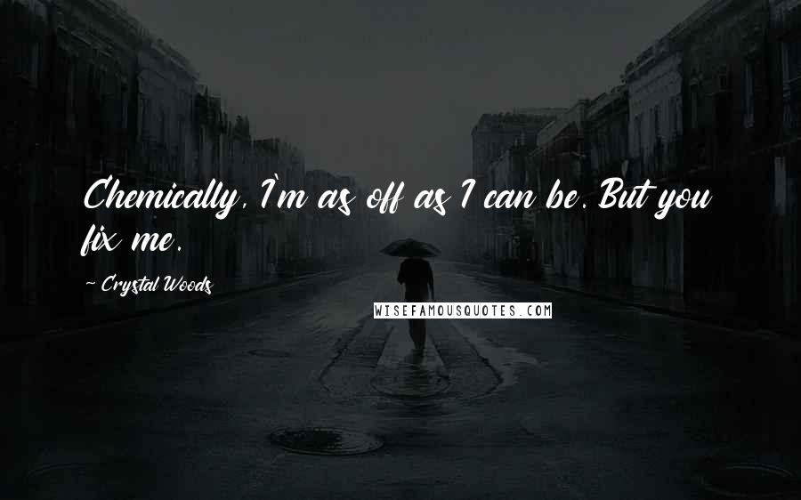 Crystal Woods Quotes: Chemically, I'm as off as I can be. But you fix me.