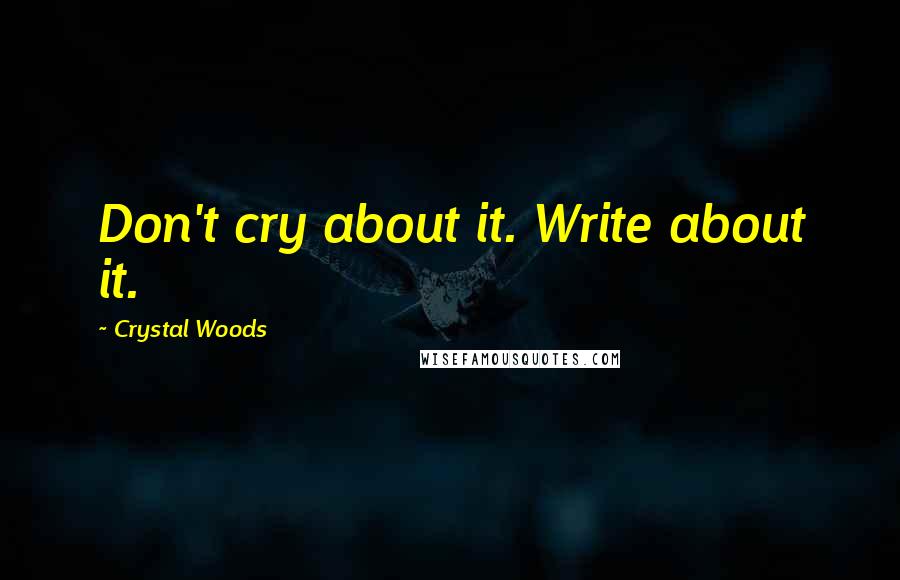 Crystal Woods Quotes: Don't cry about it. Write about it.