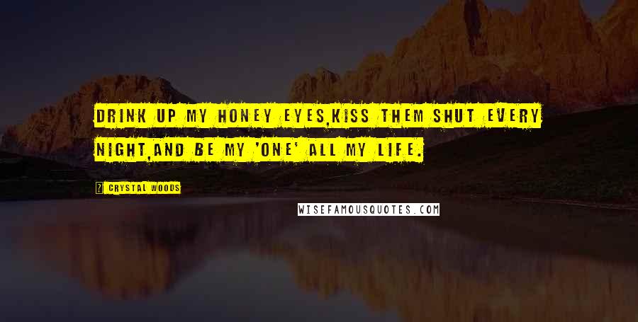 Crystal Woods Quotes: Drink up my honey eyes,Kiss them shut every night,And be my 'one' all my life.