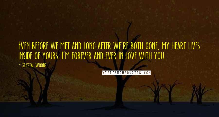 Crystal Woods Quotes: Even before we met and long after we're both gone, my heart lives inside of yours. I'm forever and ever in love with you.