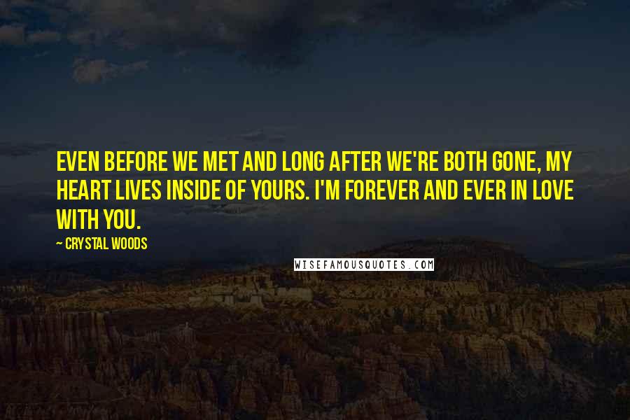 Crystal Woods Quotes: Even before we met and long after we're both gone, my heart lives inside of yours. I'm forever and ever in love with you.