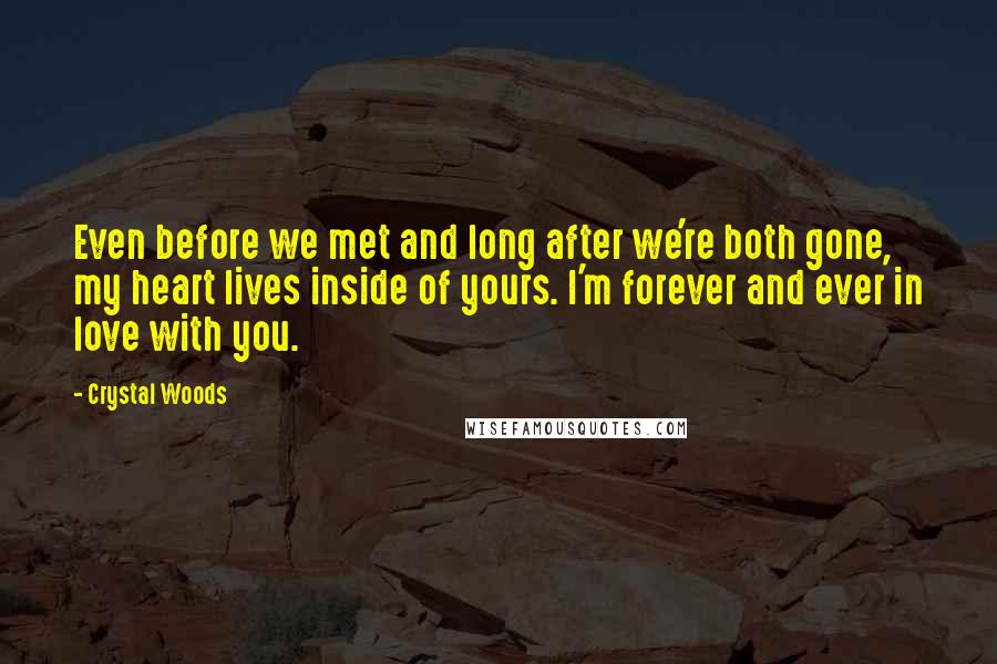 Crystal Woods Quotes: Even before we met and long after we're both gone, my heart lives inside of yours. I'm forever and ever in love with you.