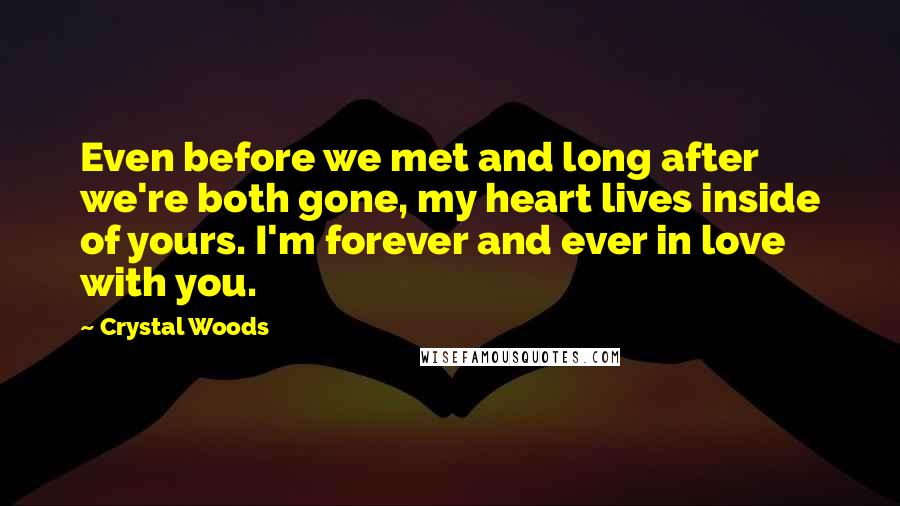 Crystal Woods Quotes: Even before we met and long after we're both gone, my heart lives inside of yours. I'm forever and ever in love with you.