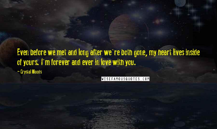 Crystal Woods Quotes: Even before we met and long after we're both gone, my heart lives inside of yours. I'm forever and ever in love with you.