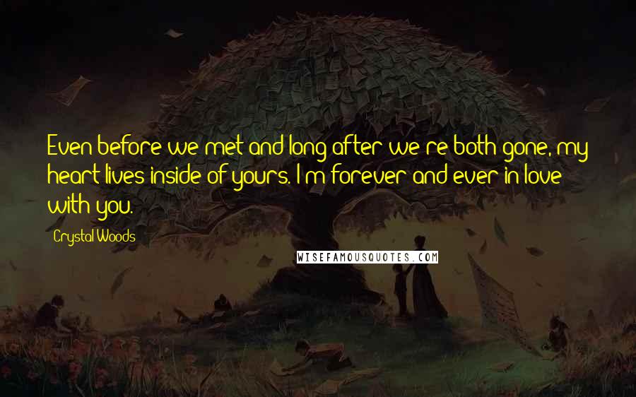 Crystal Woods Quotes: Even before we met and long after we're both gone, my heart lives inside of yours. I'm forever and ever in love with you.