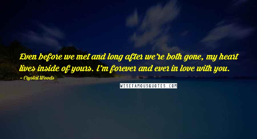 Crystal Woods Quotes: Even before we met and long after we're both gone, my heart lives inside of yours. I'm forever and ever in love with you.