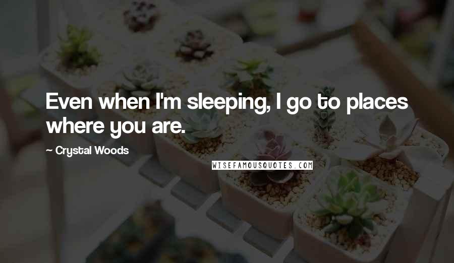 Crystal Woods Quotes: Even when I'm sleeping, I go to places where you are.