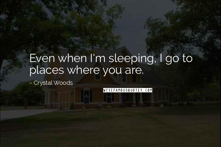 Crystal Woods Quotes: Even when I'm sleeping, I go to places where you are.
