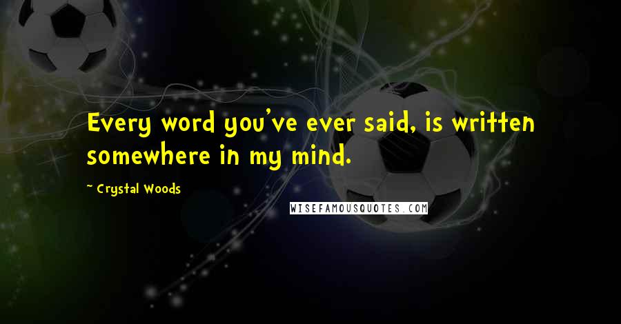 Crystal Woods Quotes: Every word you've ever said, is written somewhere in my mind.