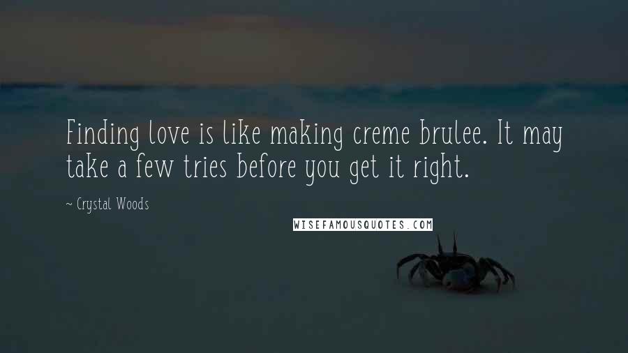 Crystal Woods Quotes: Finding love is like making creme brulee. It may take a few tries before you get it right.