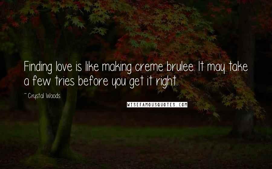 Crystal Woods Quotes: Finding love is like making creme brulee. It may take a few tries before you get it right.