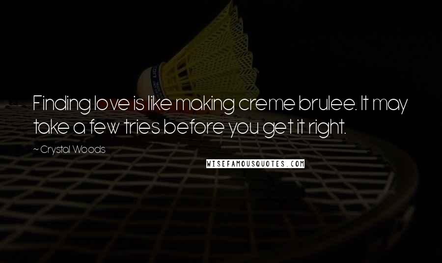 Crystal Woods Quotes: Finding love is like making creme brulee. It may take a few tries before you get it right.