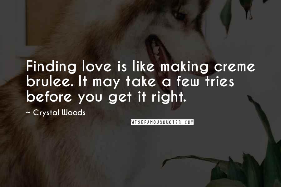 Crystal Woods Quotes: Finding love is like making creme brulee. It may take a few tries before you get it right.