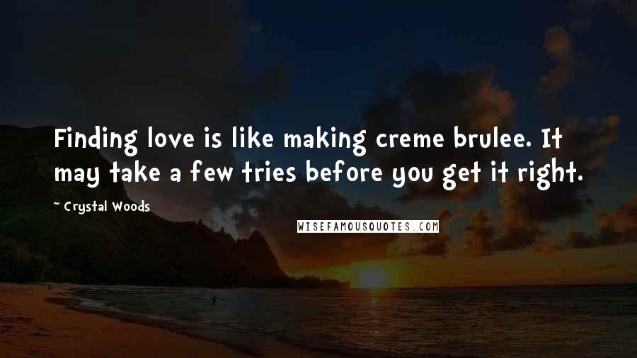 Crystal Woods Quotes: Finding love is like making creme brulee. It may take a few tries before you get it right.