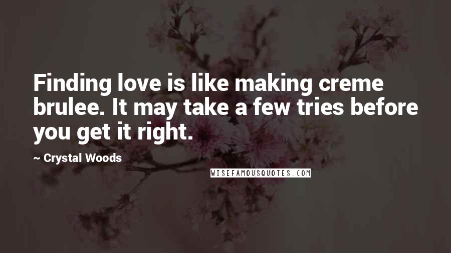 Crystal Woods Quotes: Finding love is like making creme brulee. It may take a few tries before you get it right.