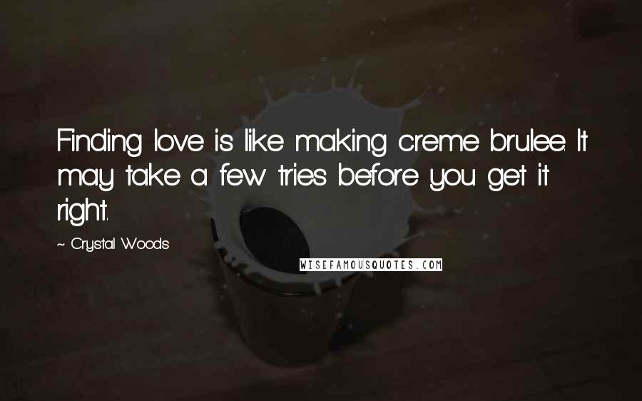 Crystal Woods Quotes: Finding love is like making creme brulee. It may take a few tries before you get it right.