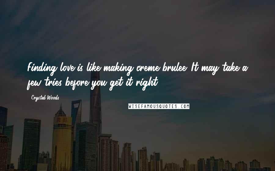 Crystal Woods Quotes: Finding love is like making creme brulee. It may take a few tries before you get it right.
