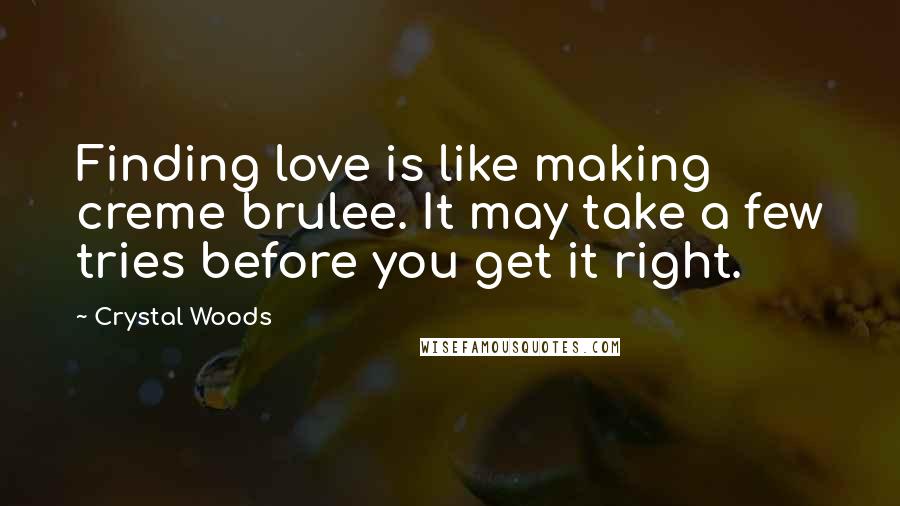 Crystal Woods Quotes: Finding love is like making creme brulee. It may take a few tries before you get it right.