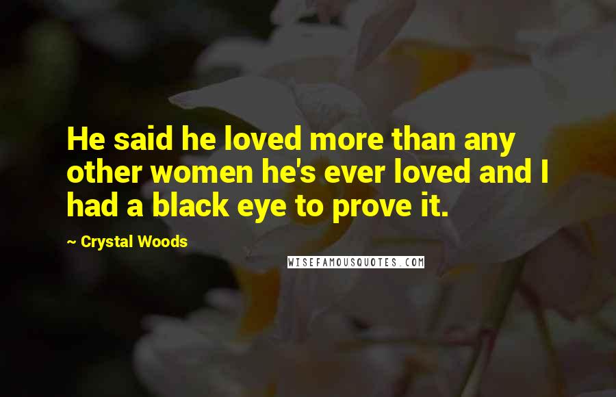 Crystal Woods Quotes: He said he loved more than any other women he's ever loved and I had a black eye to prove it.