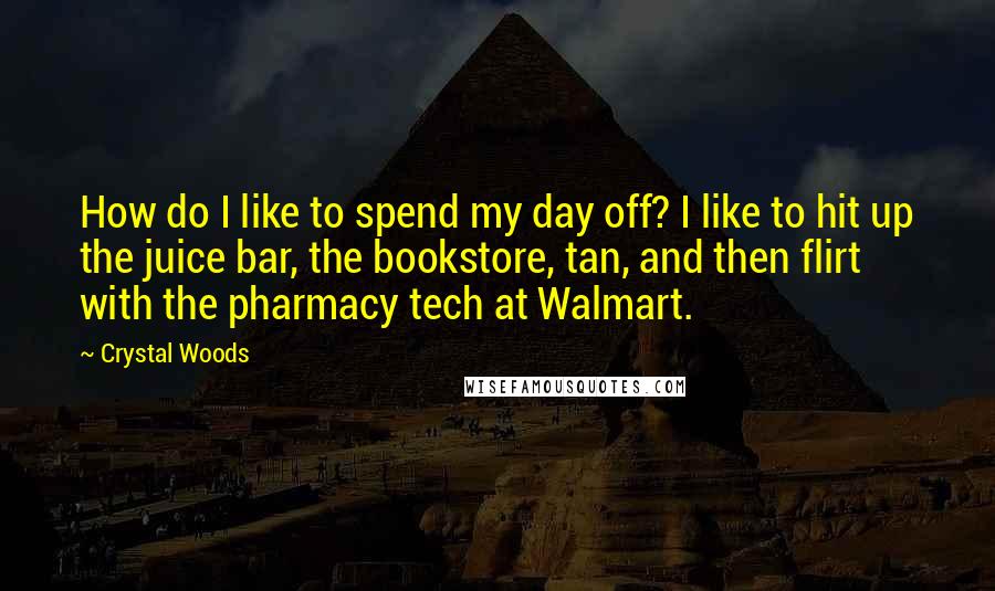 Crystal Woods Quotes: How do I like to spend my day off? I like to hit up the juice bar, the bookstore, tan, and then flirt with the pharmacy tech at Walmart.