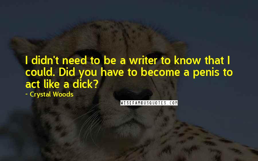 Crystal Woods Quotes: I didn't need to be a writer to know that I could. Did you have to become a penis to act like a dick?