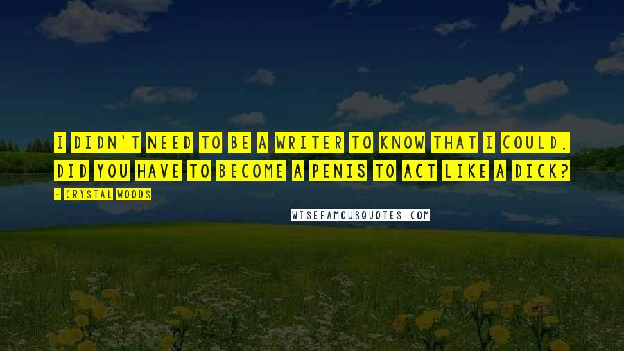 Crystal Woods Quotes: I didn't need to be a writer to know that I could. Did you have to become a penis to act like a dick?