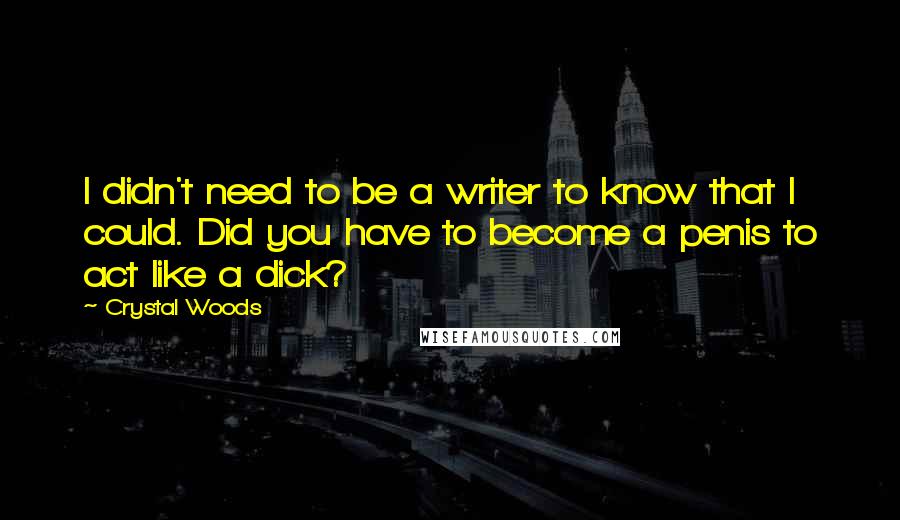 Crystal Woods Quotes: I didn't need to be a writer to know that I could. Did you have to become a penis to act like a dick?