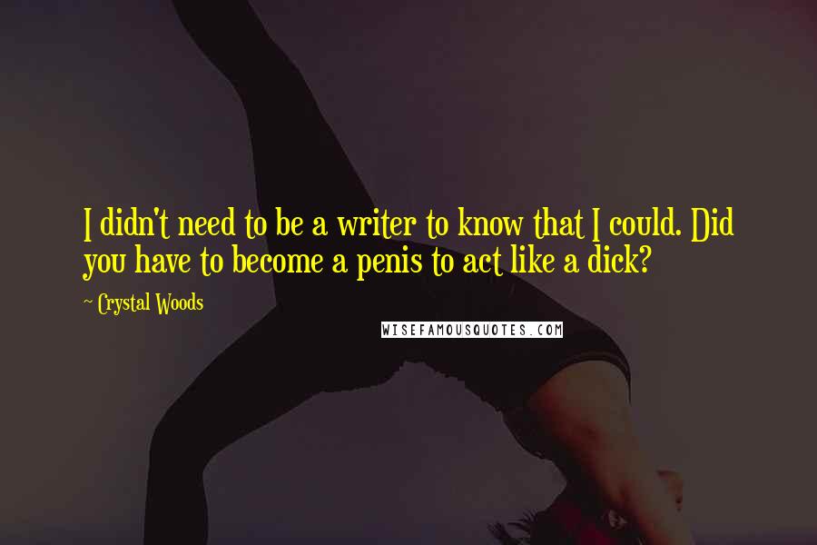 Crystal Woods Quotes: I didn't need to be a writer to know that I could. Did you have to become a penis to act like a dick?