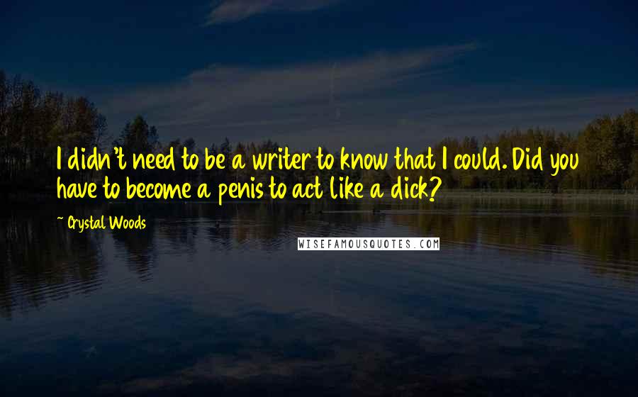 Crystal Woods Quotes: I didn't need to be a writer to know that I could. Did you have to become a penis to act like a dick?