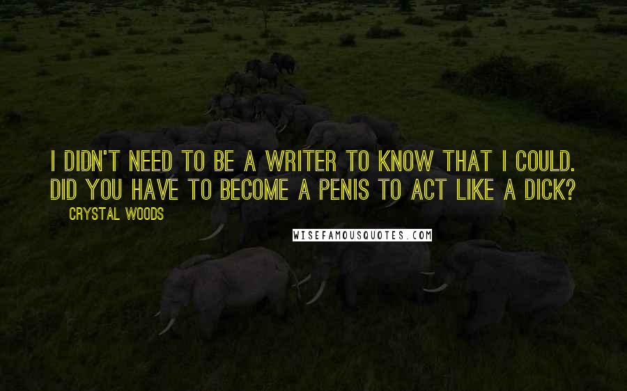 Crystal Woods Quotes: I didn't need to be a writer to know that I could. Did you have to become a penis to act like a dick?