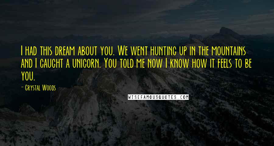 Crystal Woods Quotes: I had this dream about you. We went hunting up in the mountains and I caught a unicorn. You told me now I know how it feels to be you.