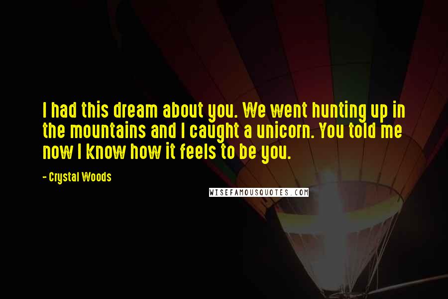 Crystal Woods Quotes: I had this dream about you. We went hunting up in the mountains and I caught a unicorn. You told me now I know how it feels to be you.