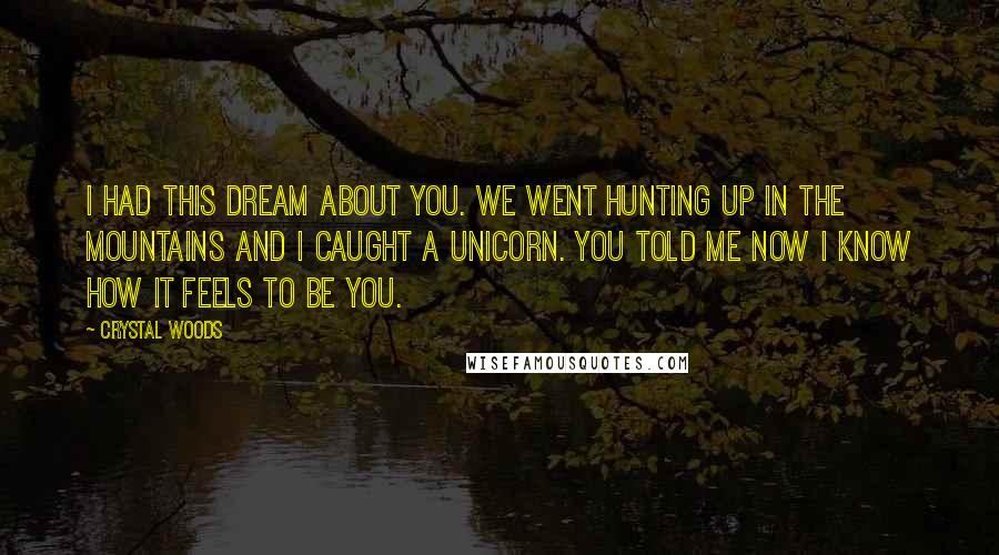 Crystal Woods Quotes: I had this dream about you. We went hunting up in the mountains and I caught a unicorn. You told me now I know how it feels to be you.