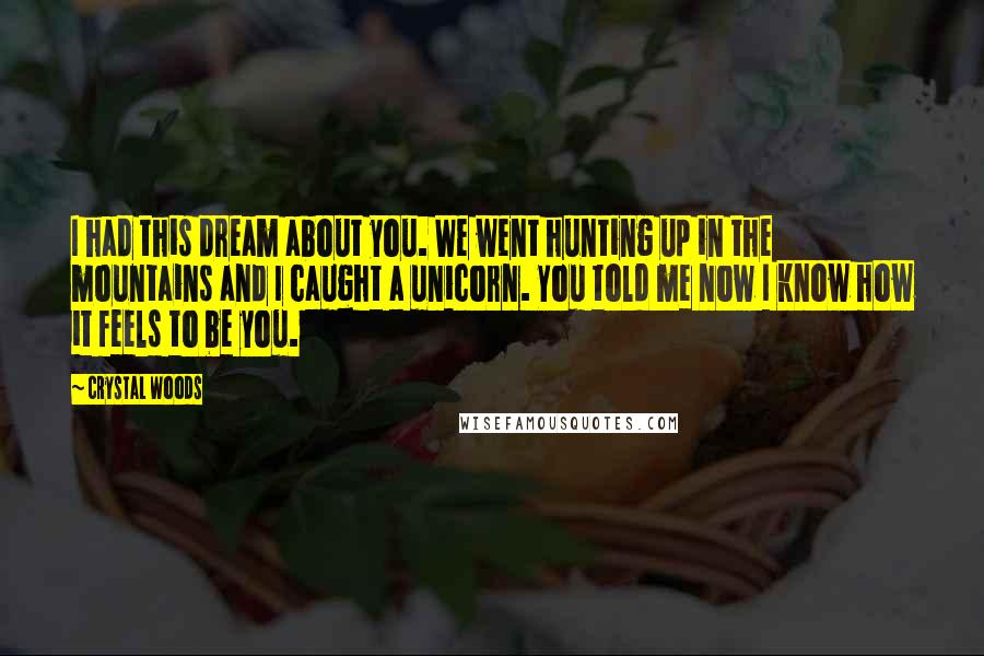 Crystal Woods Quotes: I had this dream about you. We went hunting up in the mountains and I caught a unicorn. You told me now I know how it feels to be you.